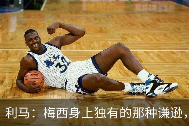 利马：梅西身上独有的那种谦逊，让所有人发自内心喜爱他