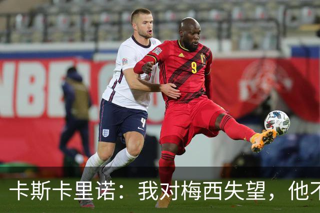 卡斯卡里诺：我对梅西失望，他不该接受阿根廷那样的踢法