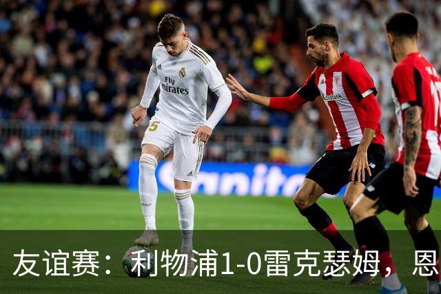 友谊赛：利物浦1-0雷克瑟姆，恩古莫哈打入制胜球