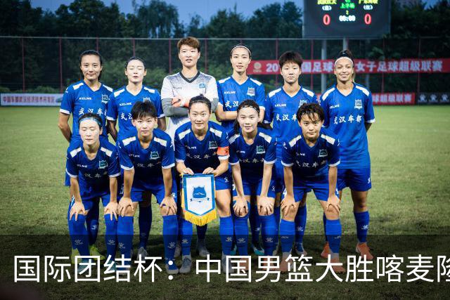 国际团结杯：中国男篮大胜喀麦隆队