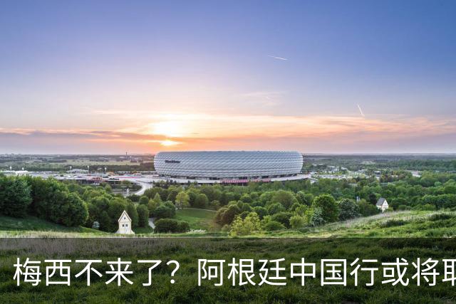 梅西不来了？阿根廷中国行或将取消，香港行闹剧成双方绕不开的坎
