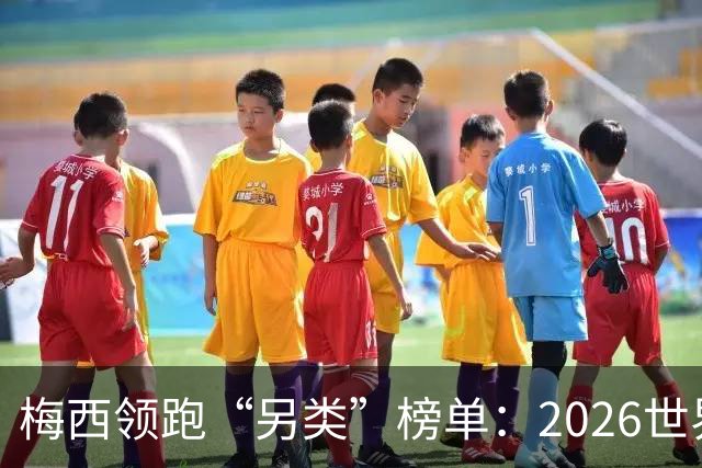 梅西领跑“另类”榜单：2026世界杯期间其球衣仿冒量全球登顶