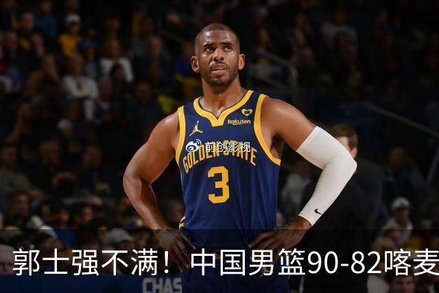郭士强不满！中国男篮90-82喀麦隆！球员评分：2人满分，3人糟糕!