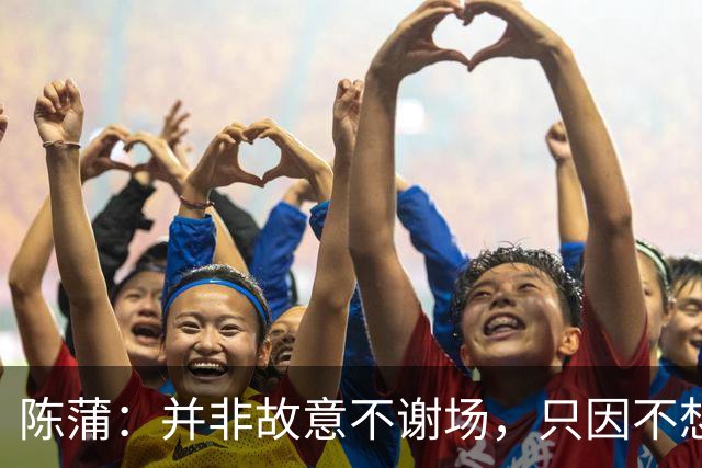 陈蒲：并非故意不谢场，只因不想被有心之人利用炒作