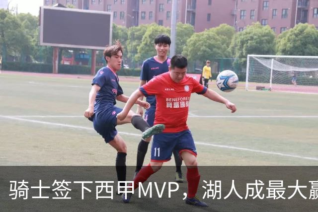 骑士签下西甲MVP，湖人成最大赢家，压价争取库明加升级锋线