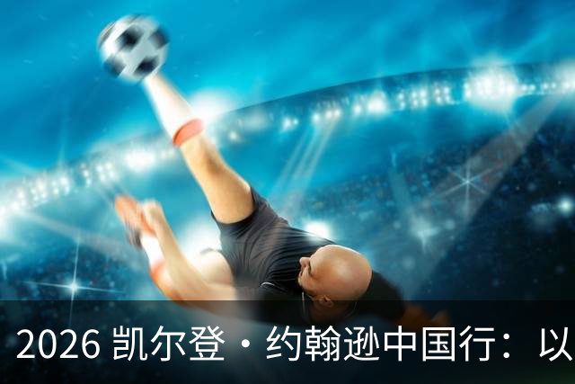 2026 凯尔登・约翰逊中国行：以篮球之心 赴山河修行